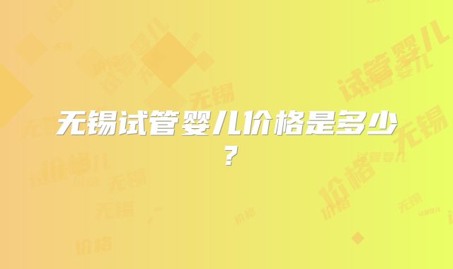 无锡试管婴儿价格是多少？