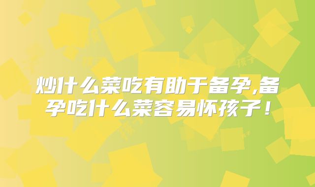 炒什么菜吃有助于备孕,备孕吃什么菜容易怀孩子!