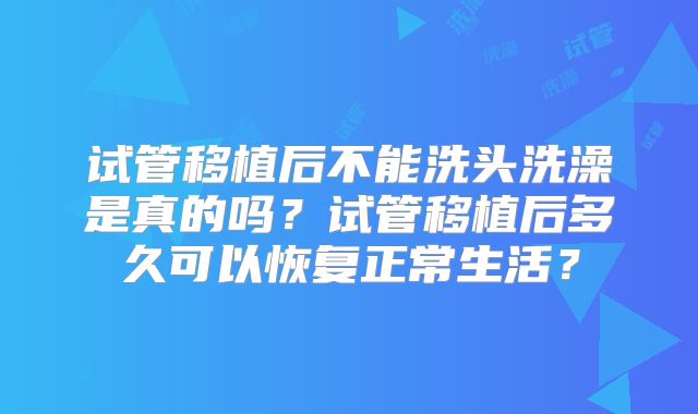 试管移植后不能洗头洗澡是真的吗？试管移植后多久可以恢复正常生活？