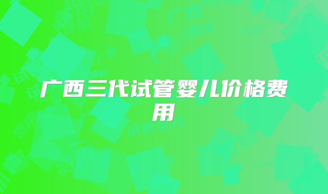 广西三代试管婴儿价格费用