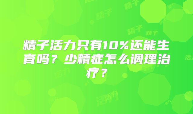 精子活力只有10%还能生育吗？少精症怎么调理治疗？