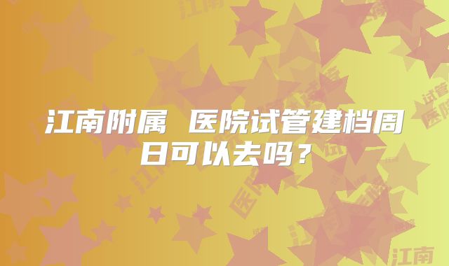 江南附属 医院试管建档周日可以去吗？