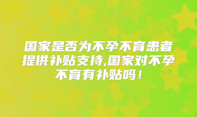 国家是否为不孕不育患者提供补贴支持,国家对不孕不育有补贴吗！