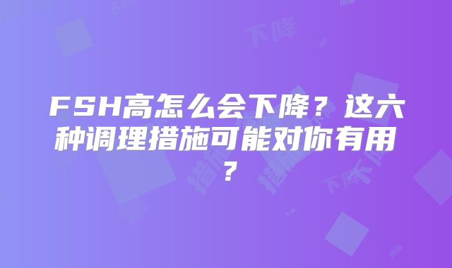 FSH高怎么会下降？这六种调理措施可能对你有用？