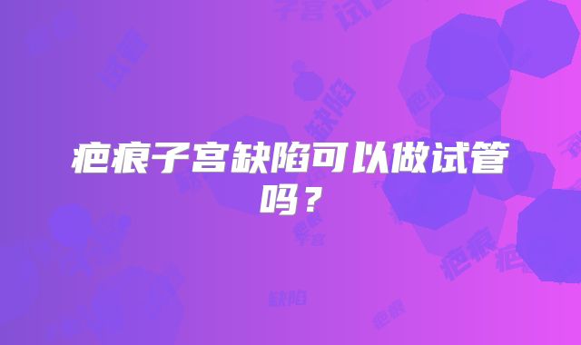 疤痕子宫缺陷可以做试管吗?