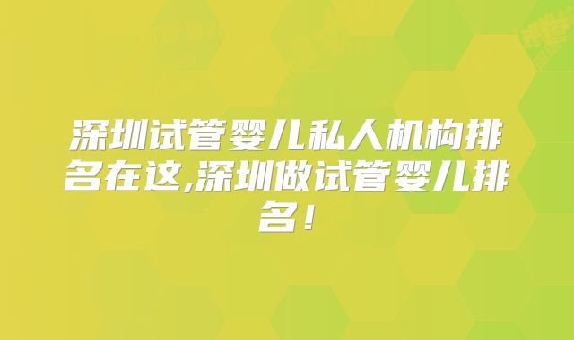 深圳试管婴儿私人机构排名在这,深圳做试管婴儿排名！