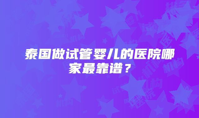 泰国做试管婴儿的医院哪家最靠谱？