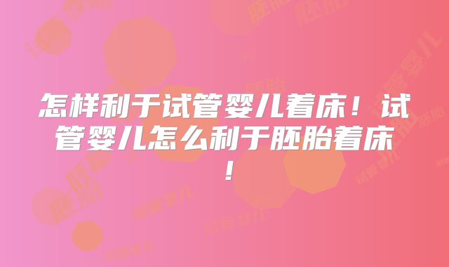 怎样利于试管婴儿着床！试管婴儿怎么利于胚胎着床！