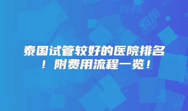 泰国试管较好的医院排名！附费用流程一览！