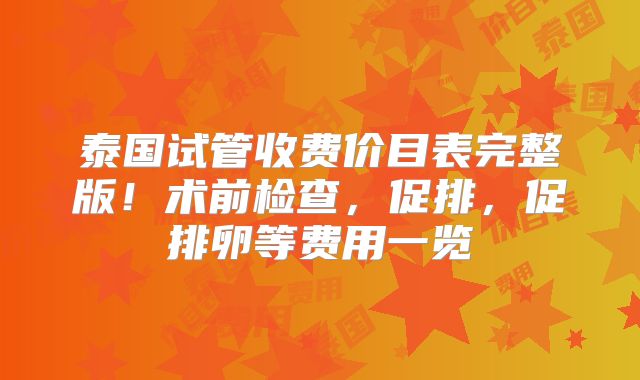 泰国试管收费价目表完整版！术前检查，促排，促排卵等费用一览
