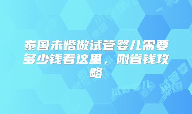 泰国未婚做试管婴儿需要多少钱看这里，附省钱攻略