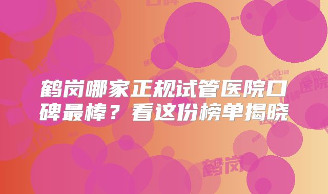 鹤岗哪家正规试管医院口碑最棒?看这份榜单揭晓