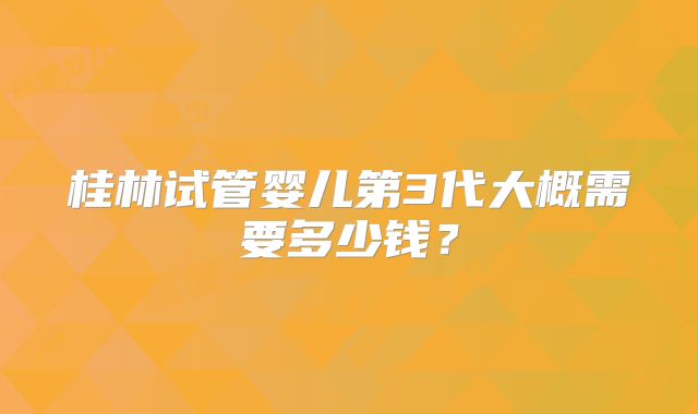 桂林试管婴儿第3代大概需要多少钱？