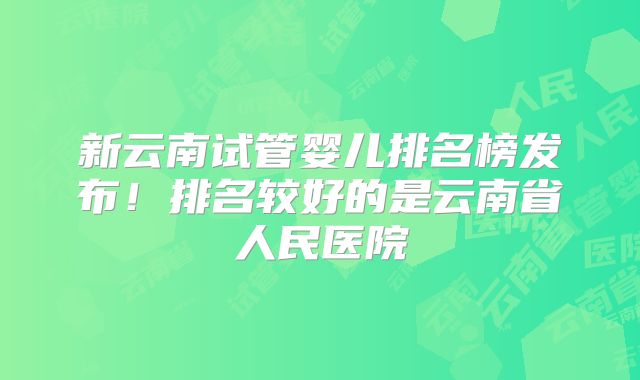 新云南试管婴儿排名榜发布！排名较好的是云南省人民医院