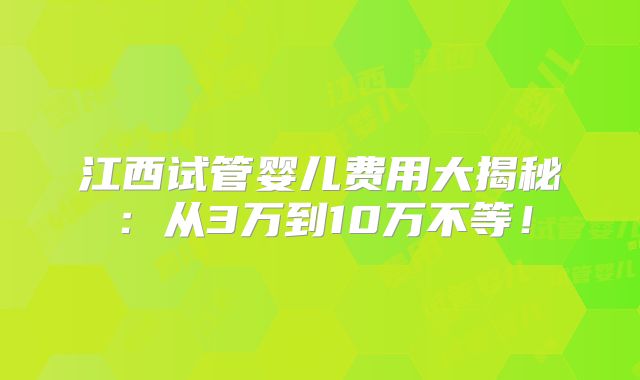 江西试管婴儿费用大揭秘:从3万到10万不等!