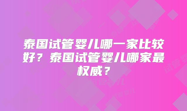 泰国试管婴儿哪一家比较好？泰国试管婴儿哪家最权威？