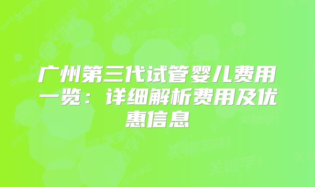 广州第三代试管婴儿费用一览：详细解析费用及优惠信息
