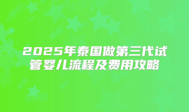 2025年泰国做第三代试管婴儿流程及费用攻略