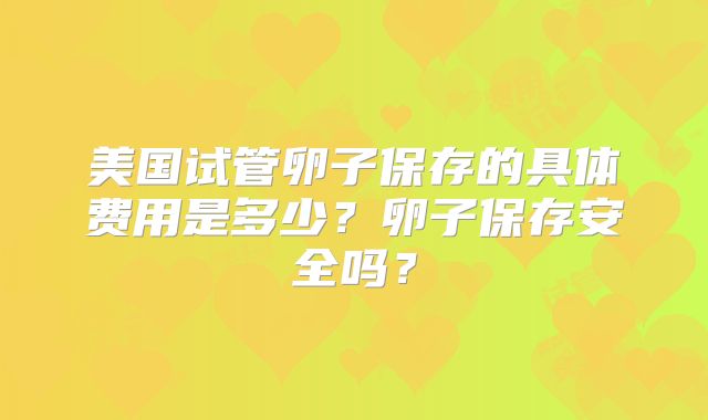 美国试管卵子保存的具体费用是多少?卵子保存安全吗?