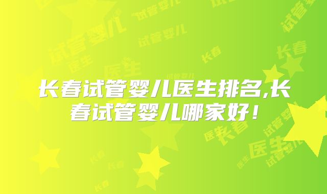 长春试管婴儿医生排名,长春试管婴儿哪家好!