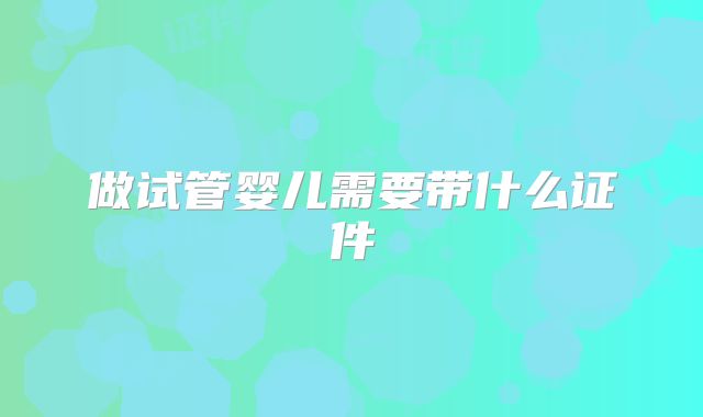 做试管婴儿需要带什么证件