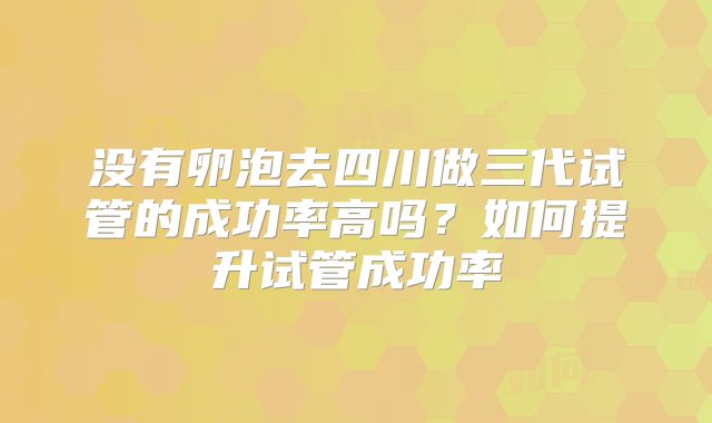 没有卵泡去四川做三代试管的成功率高吗？如何提升试管成功率
