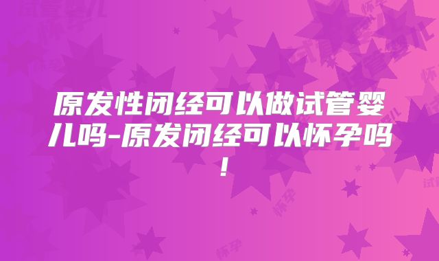 原发性闭经可以做试管婴儿吗-原发闭经可以怀孕吗！