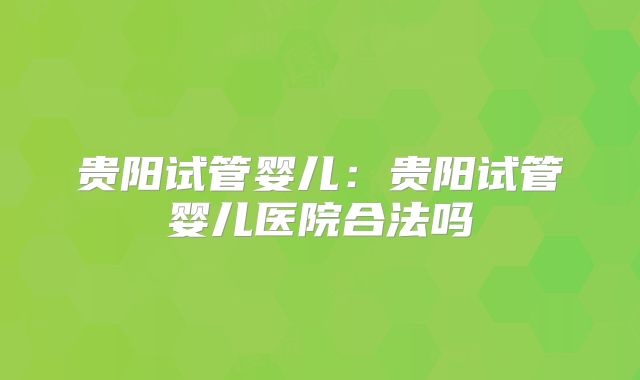 贵阳试管婴儿：贵阳试管婴儿医院合法吗