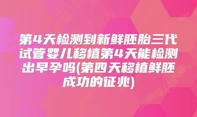 第4天检测到新鲜胚胎三代试管婴儿移植第4天能检测出早孕吗(第四天移植鲜胚成功的征兆)