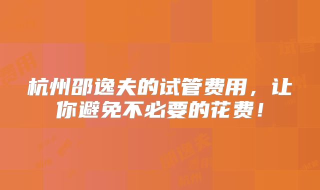 杭州邵逸夫的试管费用,让你避免不必要的花费!