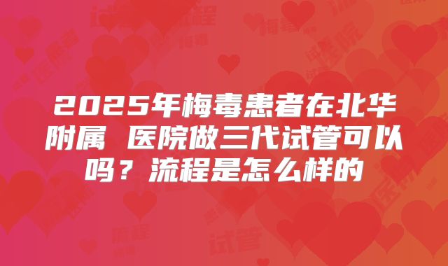 2025年梅毒患者在北华附属 医院做三代试管可以吗?流程是怎么样的