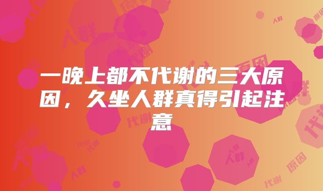 一晚上都不代谢的三大原因,久坐人群真得引起注意