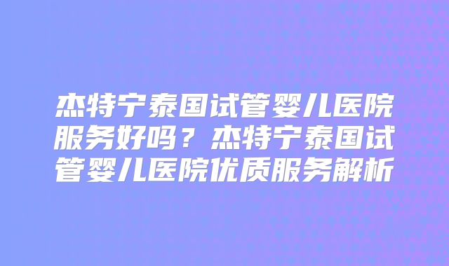 杰特宁泰国试管婴儿医院服务好吗？杰特宁泰国试管婴儿医院优质服务解析