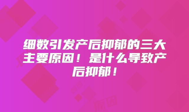 细数引发产后抑郁的三大主要原因！是什么导致产后抑郁！