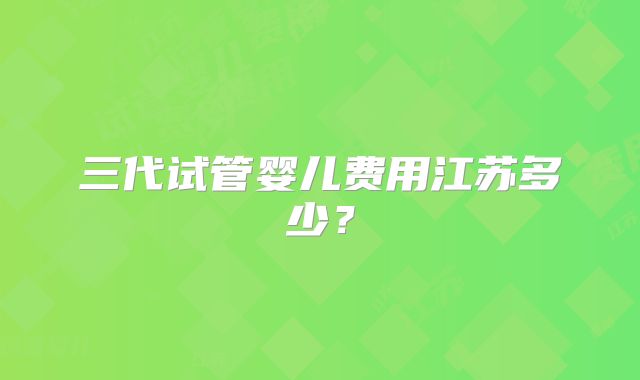 三代试管婴儿费用江苏多少?