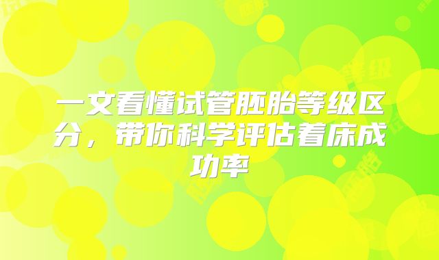 一文看懂试管胚胎等级区分，带你科学评估着床成功率