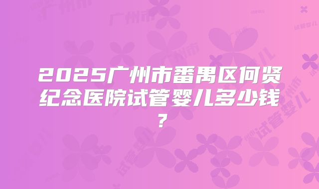 2025广州市番禺区何贤纪念医院试管婴儿多少钱？