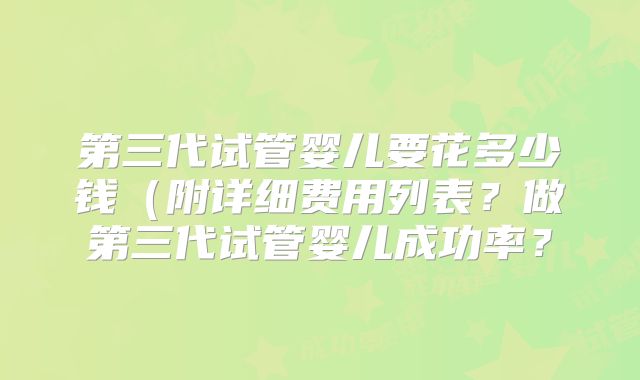 第三代试管婴儿要花多少钱(附详细费用列表?做第三代试管婴儿成功率?
