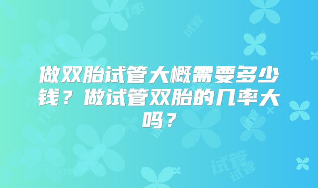 做双胎试管大概需要多少钱？做试管双胎的几率大吗？