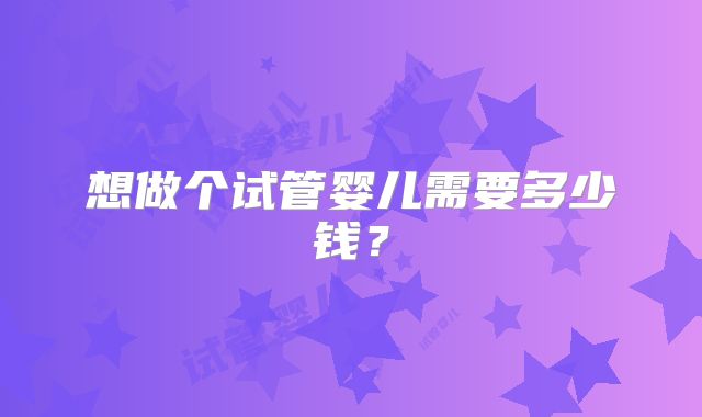 想做个试管婴儿需要多少钱?