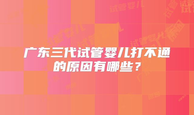 广东三代试管婴儿打不通的原因有哪些?