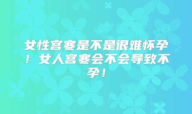 女性宫寒是不是很难怀孕!女人宫寒会不会导致不孕!
