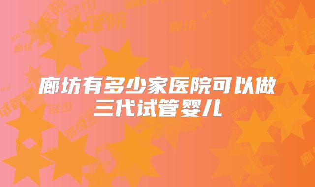 廊坊有多少家医院可以做三代试管婴儿