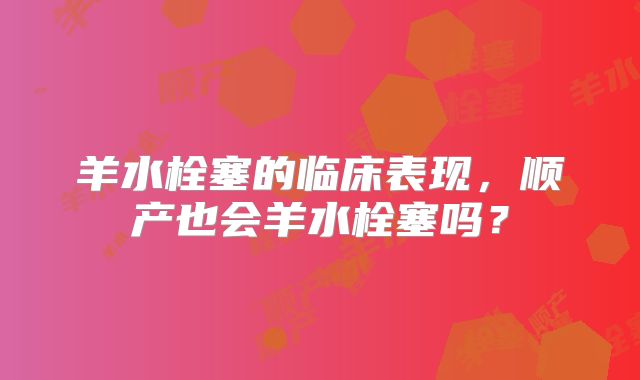 羊水栓塞的临床表现，顺产也会羊水栓塞吗？