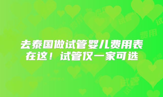 去泰国做试管婴儿费用表在这！试管仅一家可选