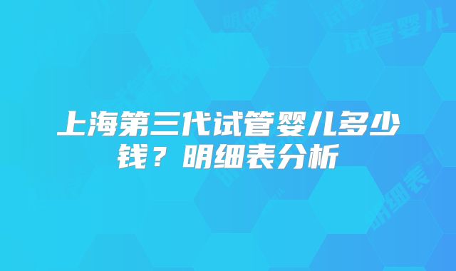 上海第三代试管婴儿多少钱?明细表分析