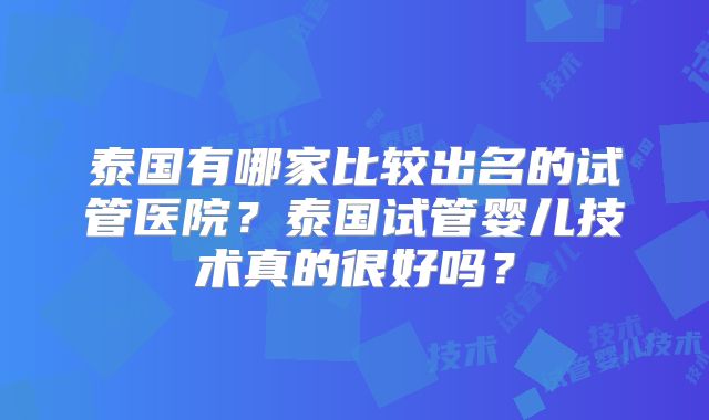 泰国有哪家比较出名的试管医院？泰国试管婴儿技术真的很好吗？