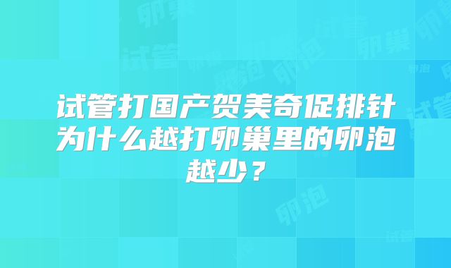 试管打国产贺美奇促排针为什么越打卵巢里的卵泡越少?