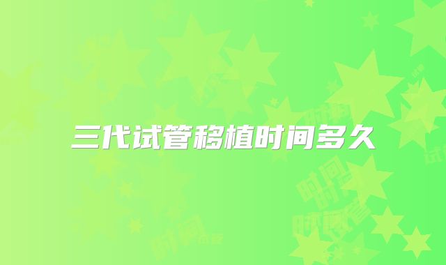 三代试管移植时间多久