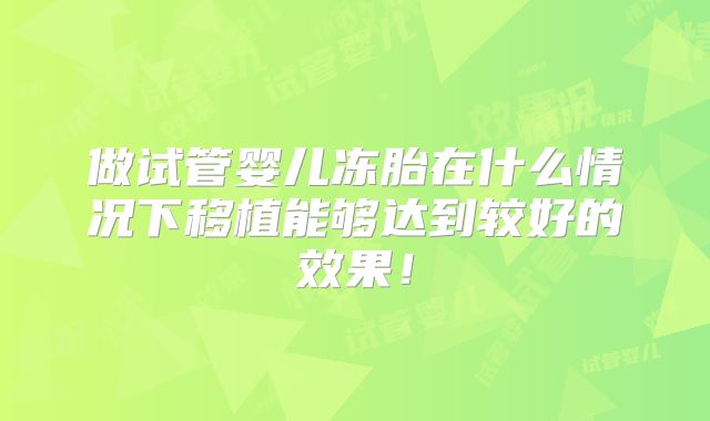 做试管婴儿冻胎在什么情况下移植能够达到较好的效果！